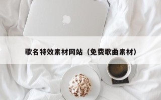 无锡歌名特效素材网站（免费歌曲素材）